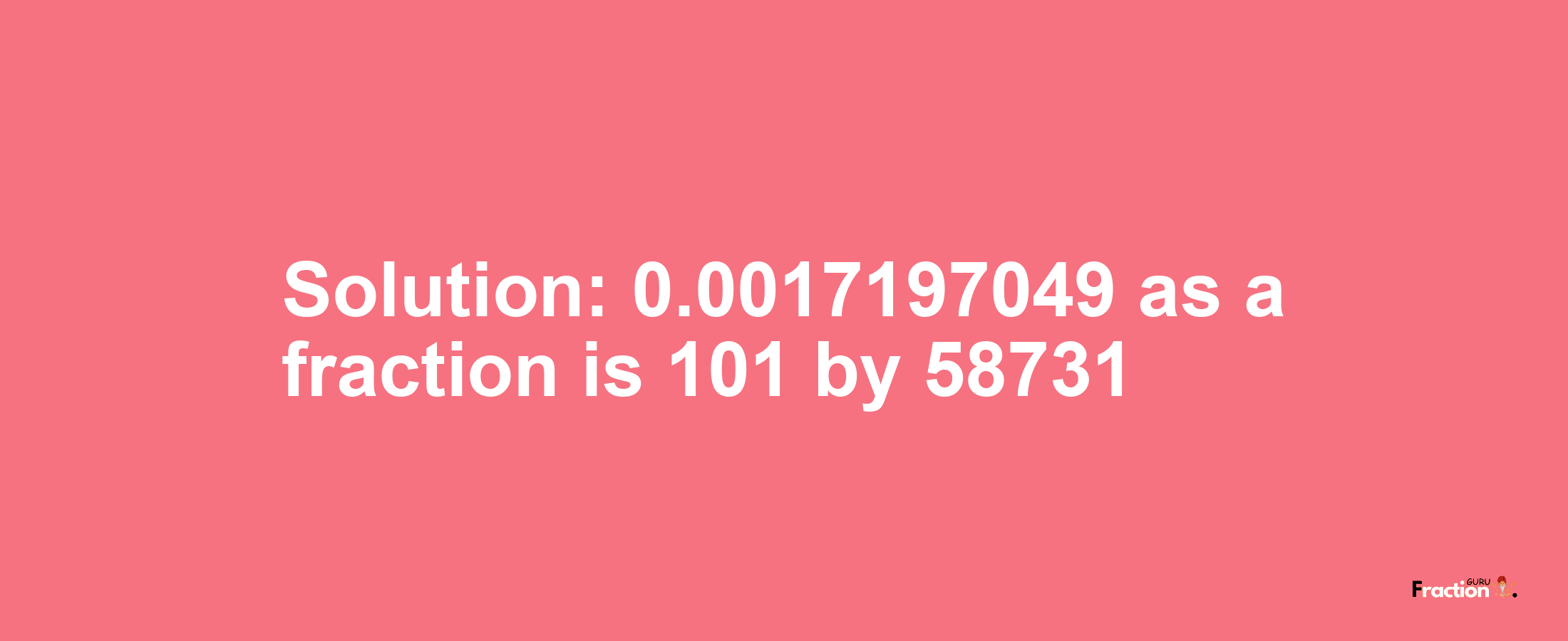 Solution:0.0017197049 as a fraction is 101/58731